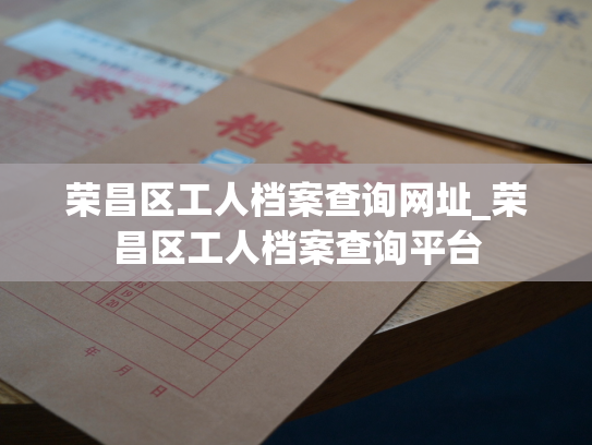 荣昌区工人档案查询网址_荣昌区工人档案查询平台