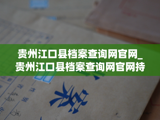 贵州江口县档案查询网官网_贵州江口县档案查询网官网持续为您更新