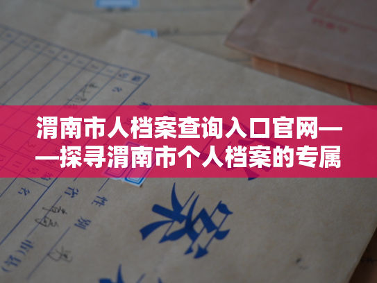 渭南市人档案查询入口官网——探寻渭南市个人档案的专属通道