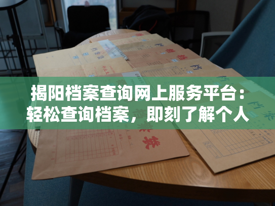 揭阳档案查询网上服务平台：轻松查询档案，即刻了解个人历史