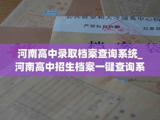河南高中录取档案查询系统_河南高中招生档案一键查询系统：畅享便捷省心