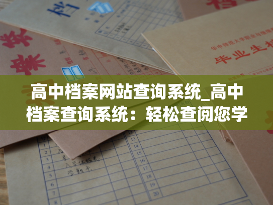 高中档案网站查询系统_高中档案查询系统：轻松查阅您学生时代的所有信息！