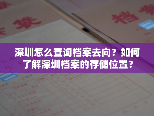 深圳怎么查询档案去向？如何了解深圳档案的存储位置？