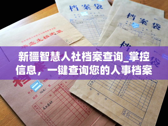 新疆智慧人社档案查询_掌控信息，一键查询您的人事档案