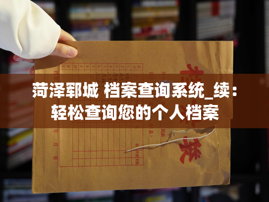 菏泽郓城 档案查询系统_续：轻松查询您的个人档案