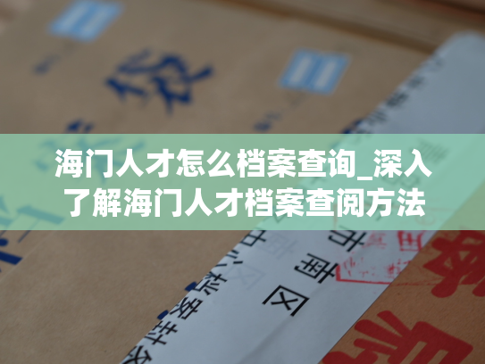 海门人才怎么档案查询_深入了解海门人才档案查阅方法