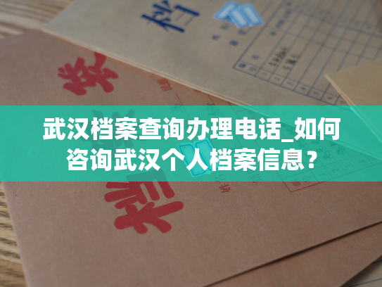 武汉档案查询办理电话_如何咨询武汉个人档案信息？