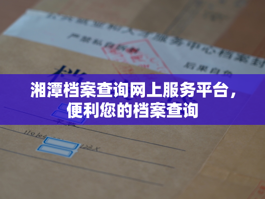 湘潭档案查询网上服务平台，便利您的档案查询