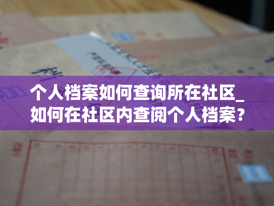个人档案如何查询所在社区_如何在社区内查阅个人档案？