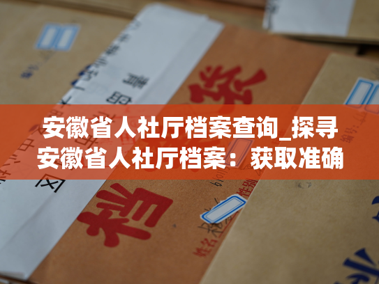 安徽省人社厅档案查询_探寻安徽省人社厅档案：获取准确信息