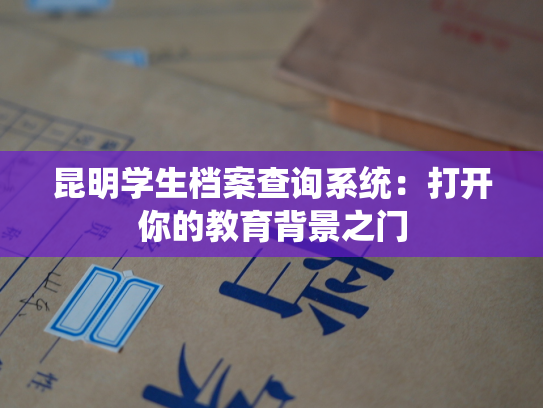 昆明学生档案查询系统：打开你的教育背景之门