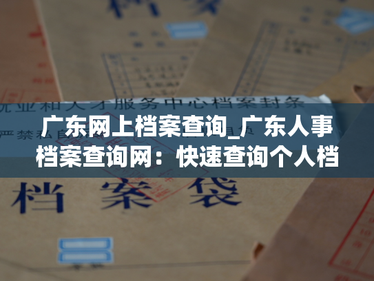 广东网上档案查询_广东人事档案查询网：快速查询个人档案信息