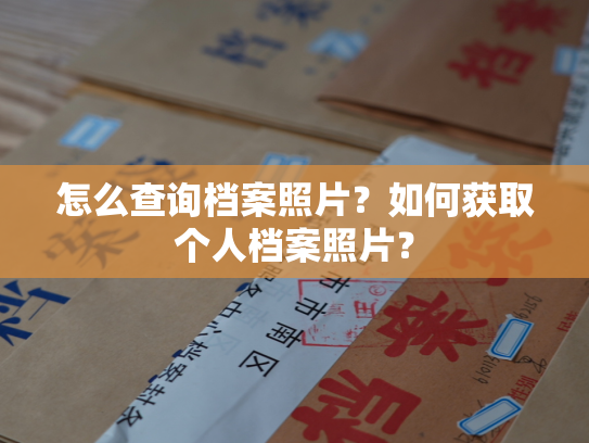 怎么查询档案照片？如何获取个人档案照片？