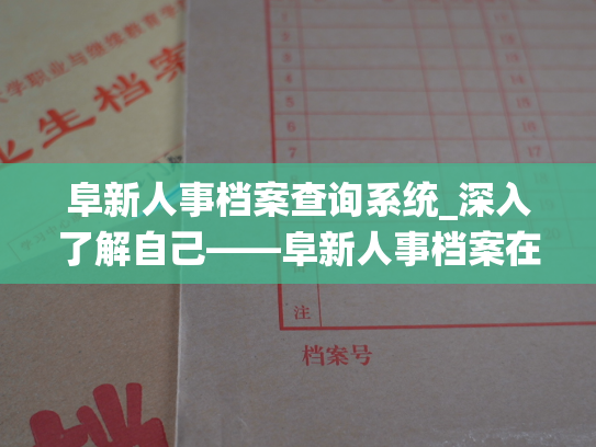 阜新人事档案查询系统_深入了解自己——阜新人事档案在线查询平台