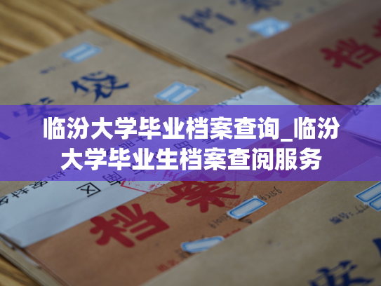 临汾大学毕业档案查询_临汾大学毕业生档案查阅服务
