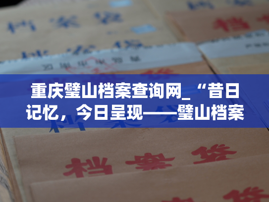 重庆璧山档案查询网_“昔日记忆，今日呈现——璧山档案网站”