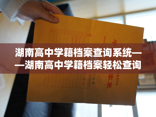 湖南高中学籍档案查询系统——湖南高中学籍档案轻松查询，让您随时了解学生信息