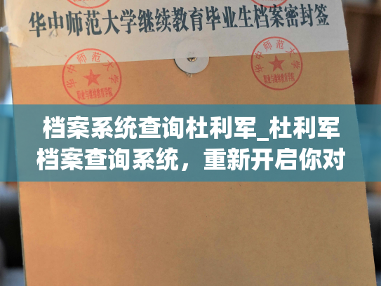 档案系统查询杜利军_杜利军档案查询系统，重新开启你对他的探索！