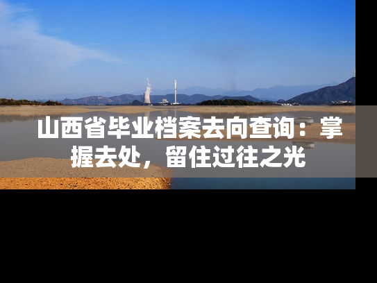 山西省毕业档案去向查询：掌握去处，留住过往之光