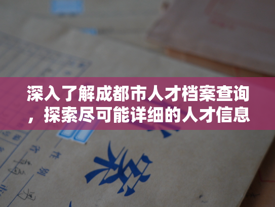 深入了解成都市人才档案查询，探索尽可能详细的人才信息查询路径