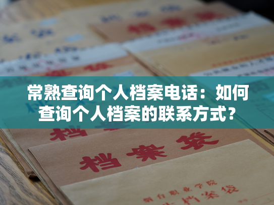 常熟查询个人档案电话：如何查询个人档案的联系方式？