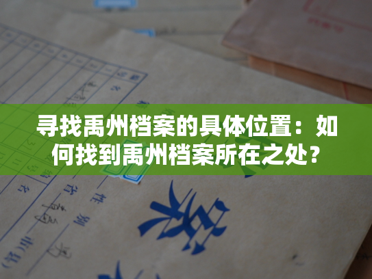 寻找禹州档案的具体位置：如何找到禹州档案所在之处？
