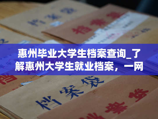 惠州毕业大学生档案查询_了解惠州大学生就业档案，一网打尽！