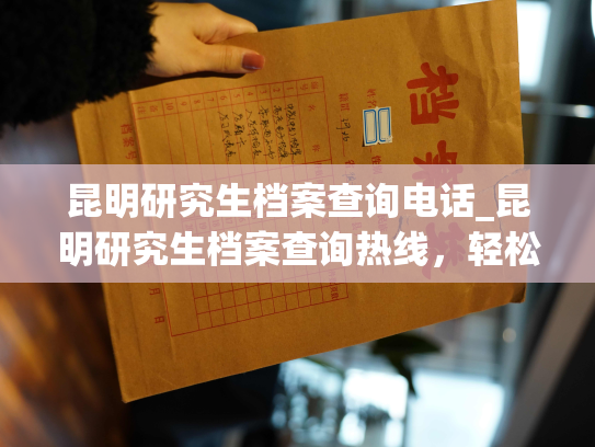 昆明研究生档案查询电话_昆明研究生档案查询热线，轻松解决您的查询需求！