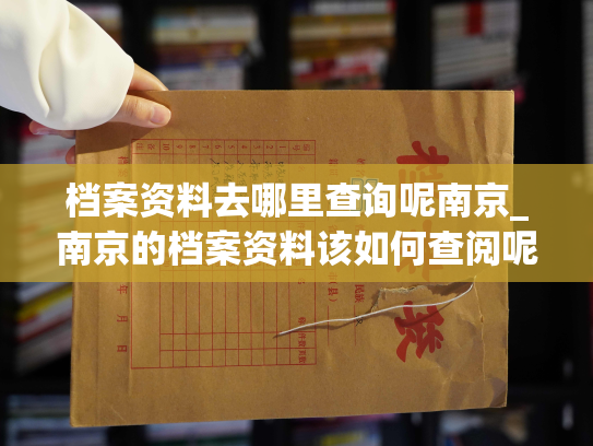 档案资料去哪里查询呢南京_南京的档案资料该如何查阅呢？