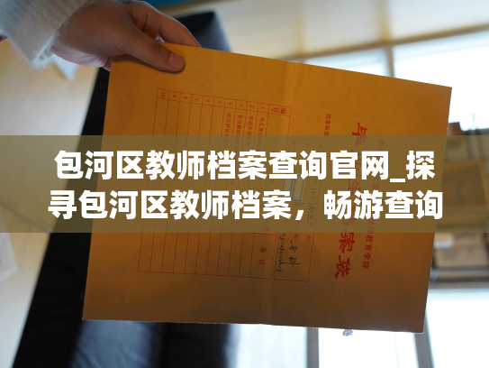 包河区教师档案查询官网_探寻包河区教师档案，畅游查询官网。