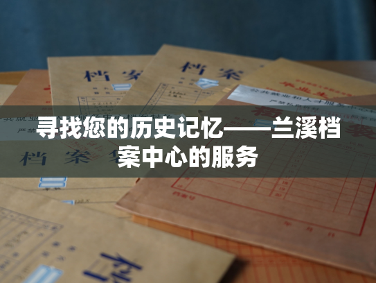寻找您的历史记忆——兰溪档案中心的服务