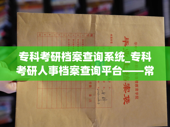 专科考研档案查询系统_专科考研人事档案查询平台——常见问题
