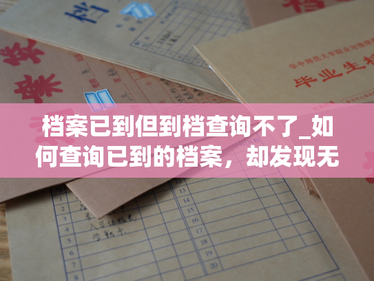 档案已到但到档查询不了_如何查询已到的档案，却发现无法显示？