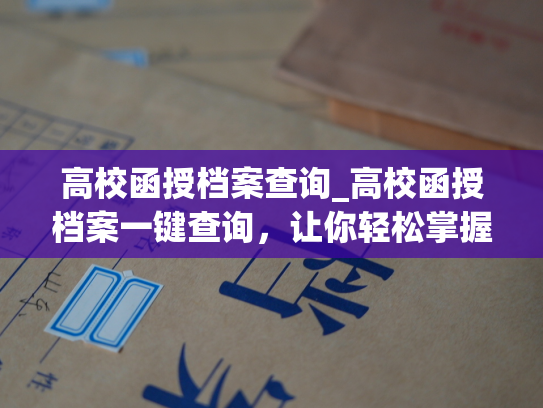 高校函授档案查询_高校函授档案一键查询，让你轻松掌握个人档案信息！