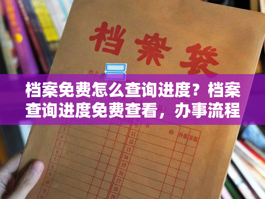 档案免费怎么查询进度？档案查询进度免费查看，办事流程更便捷