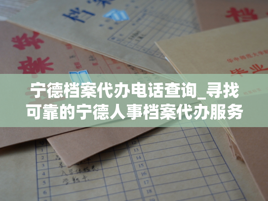 宁德档案代办电话查询_寻找可靠的宁德人事档案代办服务，咨询电话查询。