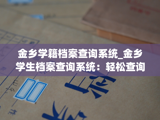 金乡学籍档案查询系统_金乡学生档案查询系统：轻松查询你的教育历史。