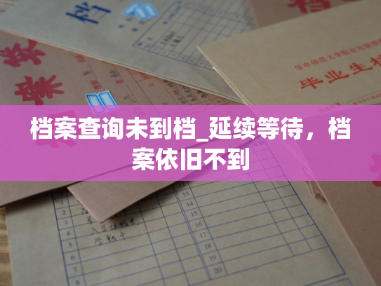 档案查询未到档_延续等待，档案依旧不到