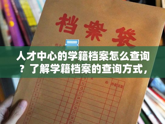 人才中心的学籍档案怎么查询？了解学籍档案的查询方式，请看这里。