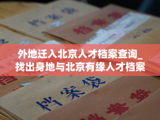 外地迁入北京人才档案查询_找出身地与北京有缘人才档案查询