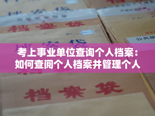 考上事业单位查询个人档案：如何查阅个人档案并管理个人信息？