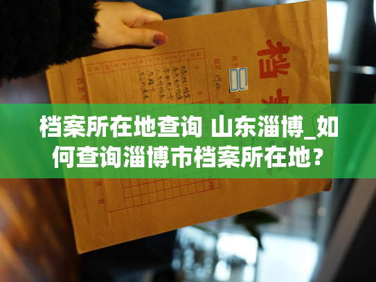 档案所在地查询 山东淄博_如何查询淄博市档案所在地？