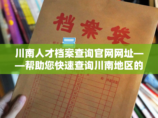 川南人才档案查询官网网址——帮助您快速查询川南地区的人才档案