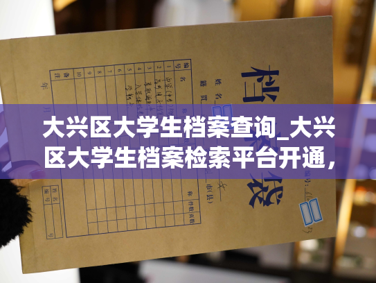 大兴区大学生档案查询_大兴区大学生档案检索平台开通，查询方便快捷。