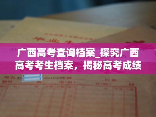 广西高考查询档案_探究广西高考考生档案，揭秘高考成绩的背后故事