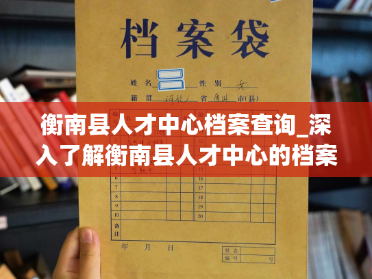 衡南县人才中心档案查询_深入了解衡南县人才中心的档案，打造查询系统。