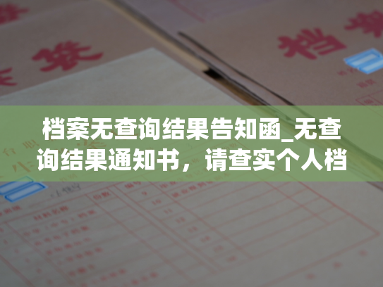 档案无查询结果告知函_无查询结果通知书，请查实个人档案信息是否正确。
