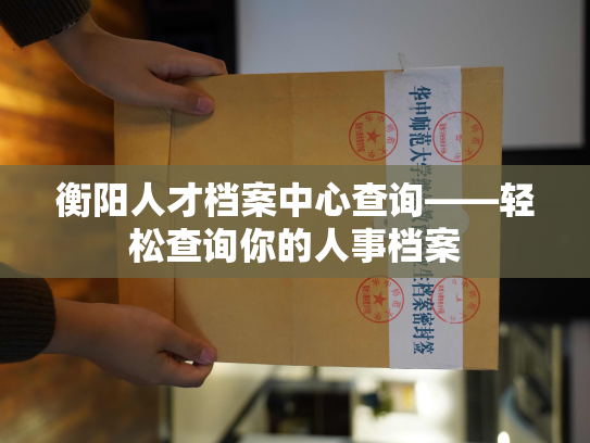 衡阳人才档案中心查询——轻松查询你的人事档案