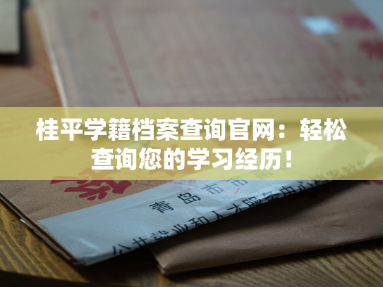 桂平学籍档案查询官网：轻松查询您的学习经历！