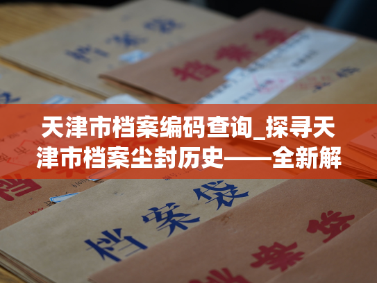 天津市档案编码查询_探寻天津市档案尘封历史——全新解析方式